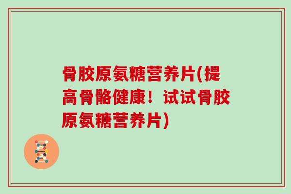 骨胶原氨糖营养片(提高骨骼健康!试试骨胶原氨糖营养片) 骨胶原氨糖营养片(提高骨骼健康!试试骨胶原氨糖营养片)