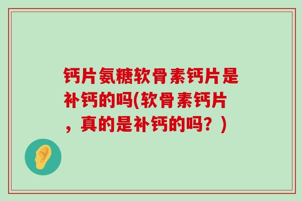钙片氨糖软骨素钙片是补钙的吗(软骨素钙片，真的是补钙的吗？)