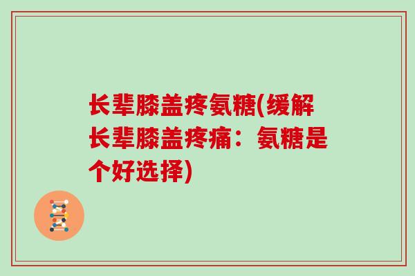 长辈膝盖疼氨糖(缓解长辈膝盖:氨糖是个好选择) 长辈膝盖疼氨糖(缓解长辈膝盖:氨糖是个好选择)
