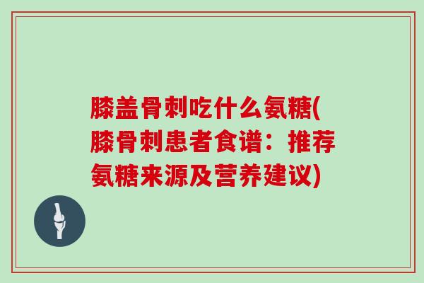 膝盖吃什么氨糖(膝患者食谱:推荐氨糖来源及营养建议) 膝盖吃什么氨糖(膝患者食谱:推荐氨糖来源及营养建议)