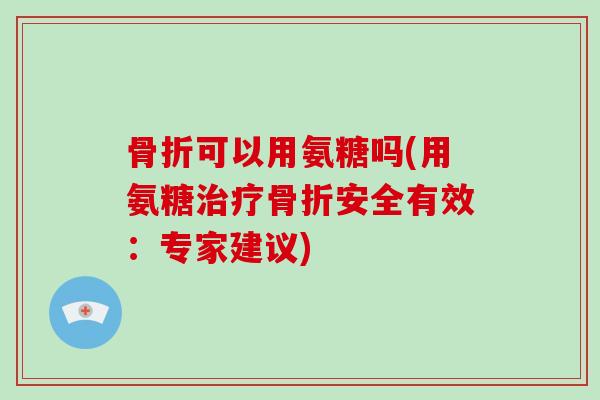 可以用氨糖吗(用氨糖安全有效:专家建议) 可以用氨糖吗(用氨糖安全有效:专家建议)