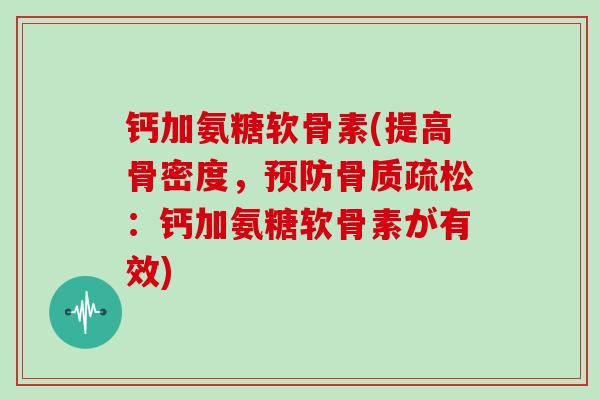 钙加氨糖软骨素(提高骨密度,:钙加氨糖软骨素が有效) 钙加氨糖软骨素(提高骨密度,:钙加氨糖软骨素が有效)