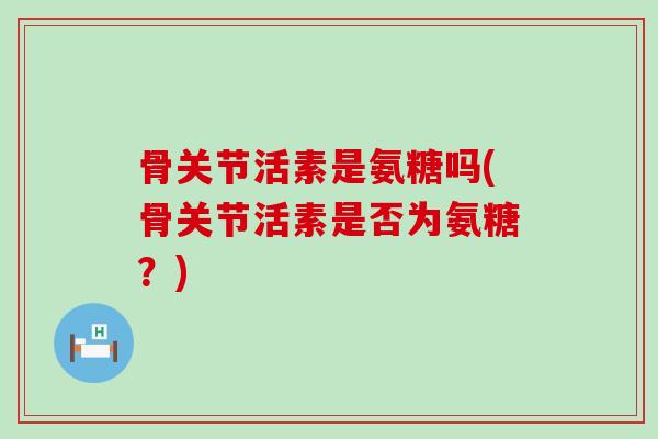 骨关节活素是氨糖吗(骨关节活素是否为氨糖？)