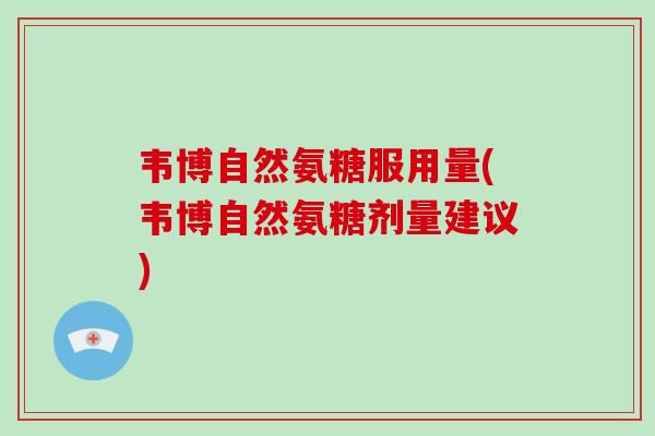 韦博自然氨糖服用量(韦博自然氨糖剂量建议) 韦博自然氨糖服用量(韦博自然氨糖剂量建议)