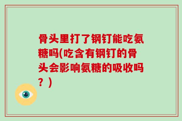 骨头里打了钢钉能吃氨糖吗(吃含有钢钉的骨头会影响氨糖的吸收吗？)