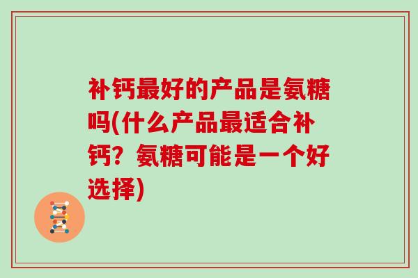 补钙好的产品是氨糖吗(什么产品适合补钙?氨糖可能是一个好选择) 补钙好的产品是氨糖吗(什么产品适合补钙?氨糖可能是一个好选择)