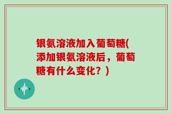 银氨溶液加入葡萄糖(添加银氨溶液后，葡萄糖有什么变化？)