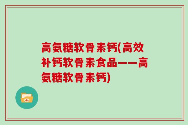 高氨糖软骨素钙(高效补钙软骨素食品——高氨糖软骨素钙) 高氨糖软骨素钙(高效补钙软骨素食品——高氨糖软骨素钙)