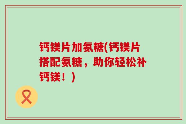 钙镁片加氨糖(钙镁片搭配氨糖,助你轻松补钙镁!) 钙镁片加氨糖(钙镁片搭配氨糖,助你轻松补钙镁!)