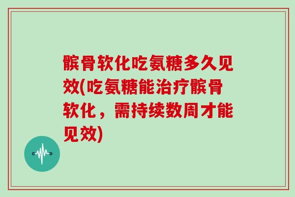 髌骨软化吃氨糖多久见效(吃氨糖能髌骨软化，需持续数周才能见效)