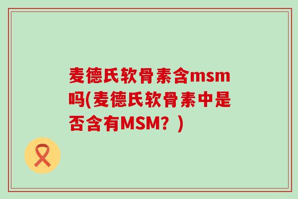 麦德氏软骨素含msm吗(麦德氏软骨素中是否含有MSM？)