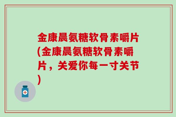 金康晨氨糖软骨素嚼片(金康晨氨糖软骨素嚼片，关爱你每一寸关节)