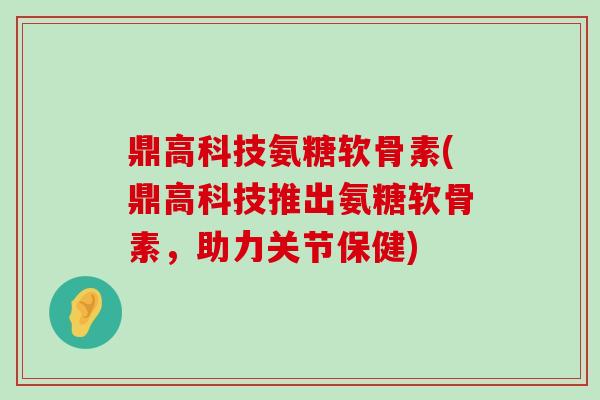 鼎高科技氨糖软骨素(鼎高科技推出氨糖软骨素,助力关节保健) 鼎高科技氨糖软骨素(鼎高科技推出氨糖软骨素,助力关节保健)