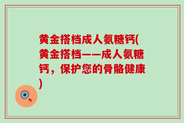 黄金搭档成人氨糖钙(黄金搭档——成人氨糖钙，保护您的骨骼健康)