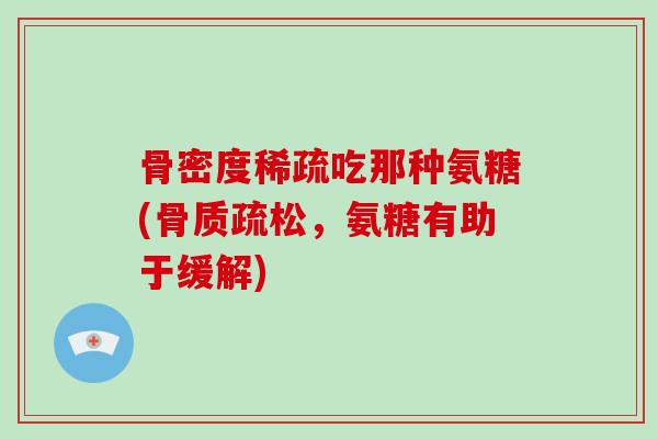 骨密度稀疏吃那种氨糖(，氨糖有助于缓解)