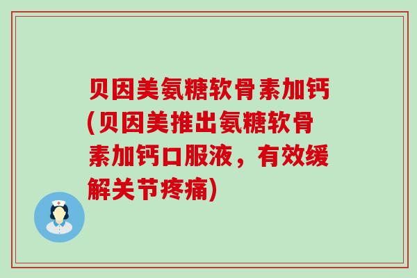 贝因美氨糖软骨素加钙(贝因美推出氨糖软骨素加钙口服液，有效缓解关节)