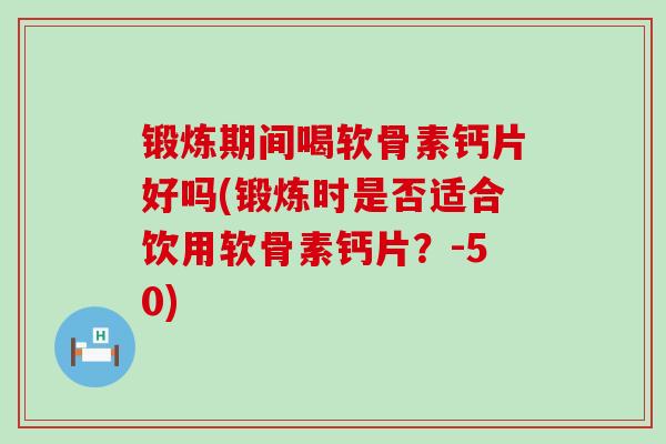 锻炼期间喝软骨素钙片好吗(锻炼时是否适合饮用软骨素钙片?-50) 锻炼期间喝软骨素钙片好吗(锻炼时是否适合饮用软骨素钙片?-50)