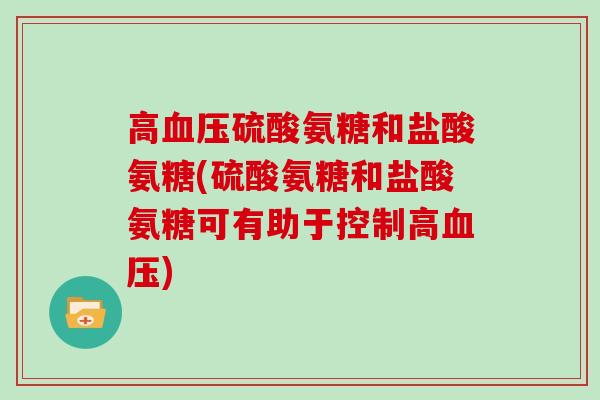 高硫酸氨糖和盐酸氨糖(硫酸氨糖和盐酸氨糖可有助于控制高) 高硫酸氨糖和盐酸氨糖(硫酸氨糖和盐酸氨糖可有助于控制高)