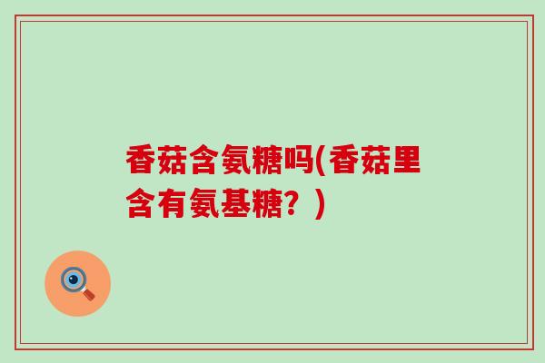 香菇含氨糖吗(香菇里含有氨基糖？)