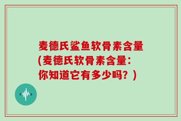 麦德氏鲨鱼软骨素含量(麦德氏软骨素含量:你知道它有多少吗?) 麦德氏鲨鱼软骨素含量(麦德氏软骨素含量:你知道它有多少吗?)