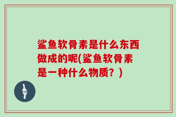 鲨鱼软骨素是什么东西做成的呢(鲨鱼软骨素是一种什么物质?) 鲨鱼软骨素是什么东西做成的呢(鲨鱼软骨素是一种什么物质?)