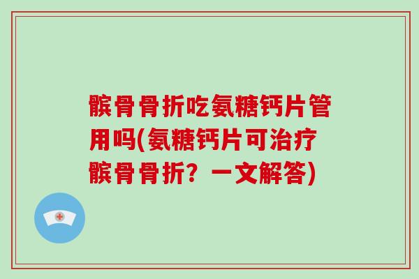 髌骨吃氨糖钙片管用吗(氨糖钙片可髌骨?一文解答) 髌骨吃氨糖钙片管用吗(氨糖钙片可髌骨?一文解答)