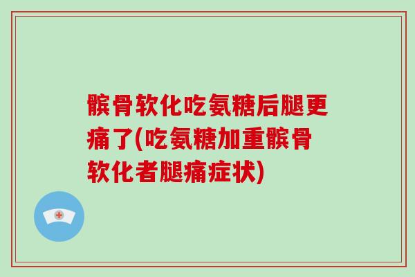 髌骨软化吃氨糖后腿更痛了(吃氨糖加重髌骨软化者腿痛症状) 髌骨软化吃氨糖后腿更痛了(吃氨糖加重髌骨软化者腿痛症状)
