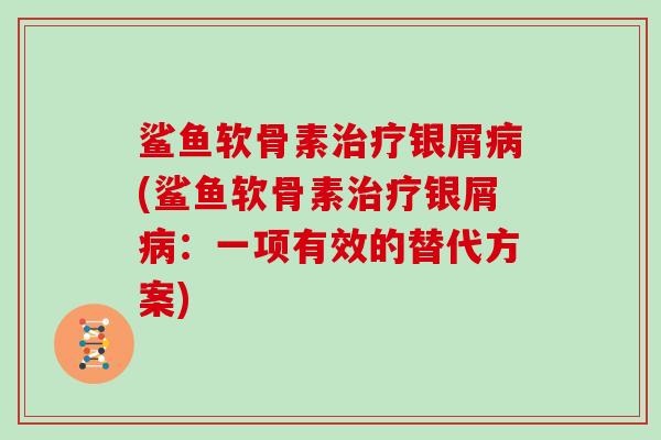 鲨鱼软骨素银屑(鲨鱼软骨素银屑:一项有效的替代方案) 鲨鱼软骨素银屑(鲨鱼软骨素银屑:一项有效的替代方案)