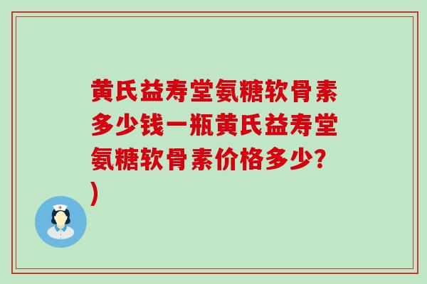 黄氏益寿堂氨糖软骨素多少钱一瓶黄氏益寿堂氨糖软骨素价格多少?) 黄氏益寿堂氨糖软骨素多少钱一瓶黄氏益寿堂氨糖软骨素价格多少?)