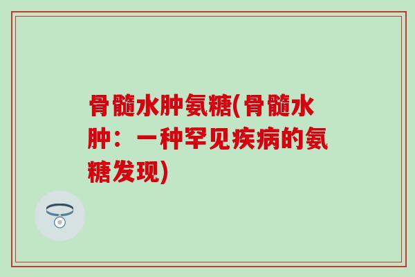 骨髓水肿氨糖(骨髓水肿:一种罕见的氨糖发现) 骨髓水肿氨糖(骨髓水肿:一种罕见的氨糖发现)
