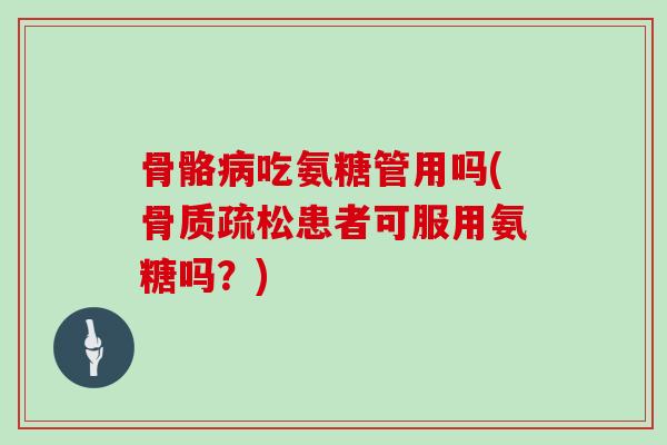 骨骼吃氨糖管用吗(患者可服用氨糖吗?) 骨骼吃氨糖管用吗(患者可服用氨糖吗?)