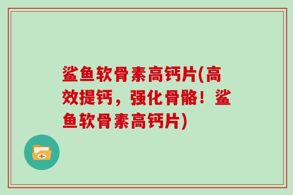 鲨鱼软骨素高钙片(高效提钙,强化骨骼!鲨鱼软骨素高钙片) 鲨鱼软骨素高钙片(高效提钙,强化骨骼!鲨鱼软骨素高钙片)