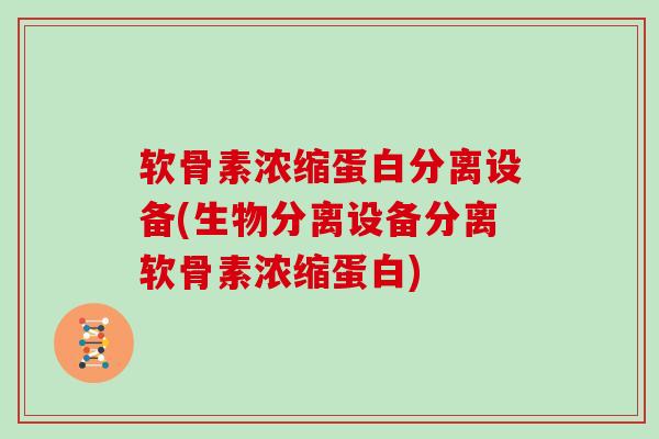 软骨素浓缩蛋白分离设备(生物分离设备分离软骨素浓缩蛋白) 软骨素浓缩蛋白分离设备(生物分离设备分离软骨素浓缩蛋白)