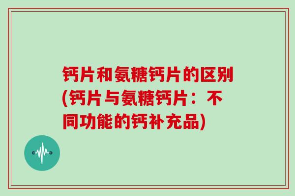 钙片和氨糖钙片的区别(钙片与氨糖钙片:不同功能的钙补充品) 钙片和氨糖钙片的区别(钙片与氨糖钙片:不同功能的钙补充品)