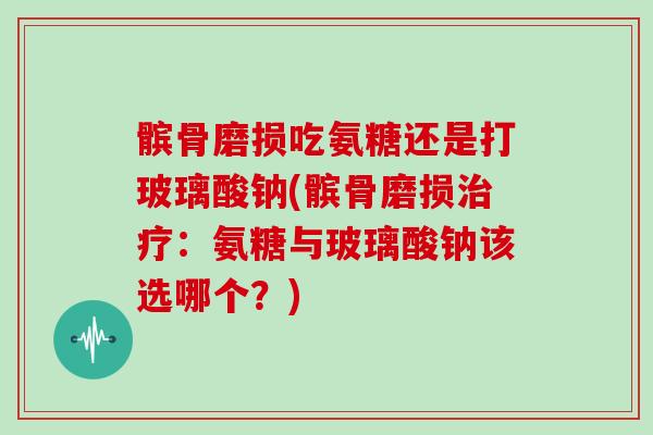 髌骨磨损吃氨糖还是打玻璃酸钠(髌骨磨损:氨糖与玻璃酸钠该选哪个?) 髌骨磨损吃氨糖还是打玻璃酸钠(髌骨磨损:氨糖与玻璃酸钠该选哪个?)