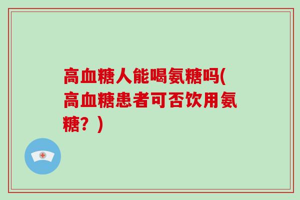 高人能喝氨糖吗(高患者可否饮用氨糖?) 高人能喝氨糖吗(高患者可否饮用氨糖?)