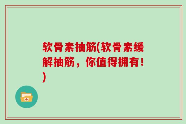 软骨素抽筋(软骨素缓解抽筋,你值得拥有!) 软骨素抽筋(软骨素缓解抽筋,你值得拥有!)