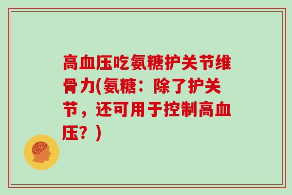 高吃氨糖护关节维骨力(氨糖:除了护关节,还可用于控制高?) 高吃氨糖护关节维骨力(氨糖:除了护关节,还可用于控制高?)