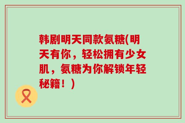 韩剧明天同款氨糖(明天有你,轻松拥有少女肌,氨糖为你解锁年轻秘籍!) 韩剧明天同款氨糖(明天有你,轻松拥有少女肌,氨糖为你解锁年轻秘籍!)