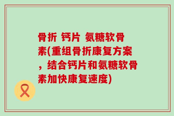 钙片 氨糖软骨素(重组康复方案,结合钙片和氨糖软骨素加快康复速度) 钙片 氨糖软骨素(重组康复方案,结合钙片和氨糖软骨素加快康复速度)