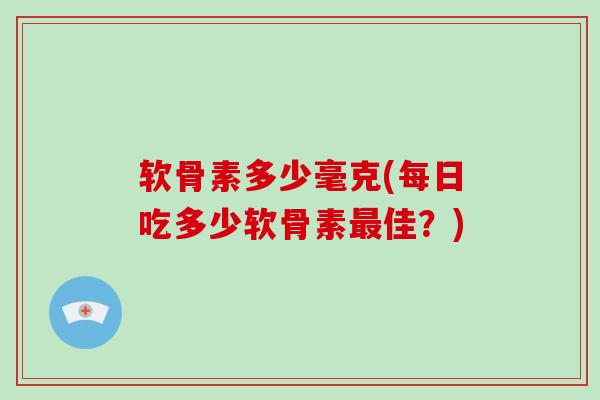 软骨素多少毫克(每日吃多少软骨素佳?) 软骨素多少毫克(每日吃多少软骨素佳?)