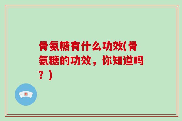 骨氨糖有什么功效(骨氨糖的功效,你知道吗?) 骨氨糖有什么功效(骨氨糖的功效,你知道吗?)