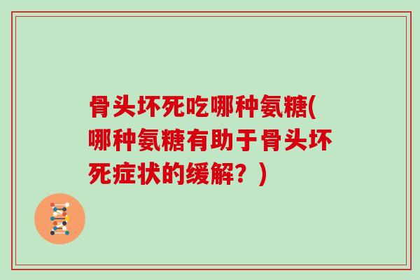 骨头坏死吃哪种氨糖(哪种氨糖有助于骨头坏死症状的缓解？)