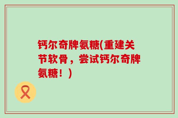 钙尔奇牌氨糖(重建关节软骨，尝试钙尔奇牌氨糖！)