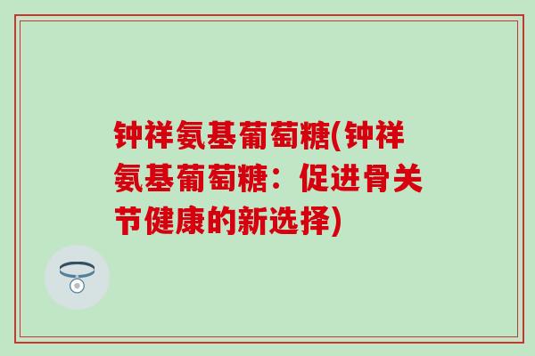 钟祥氨基葡萄糖(钟祥氨基葡萄糖:促进骨关节健康的新选择) 钟祥氨基葡萄糖(钟祥氨基葡萄糖:促进骨关节健康的新选择)