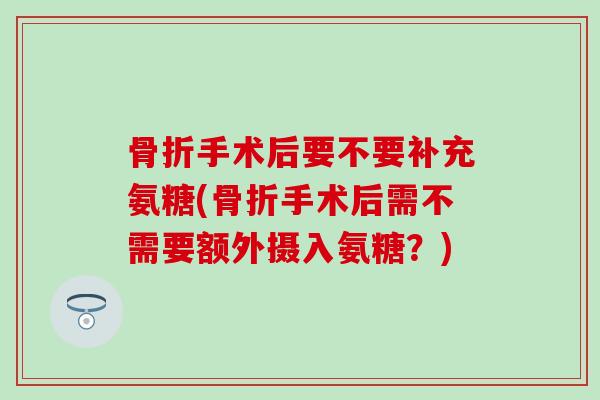 手术后要不要补充氨糖(手术后需不需要额外摄入氨糖？)