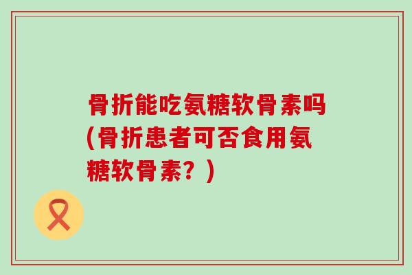 能吃氨糖软骨素吗(患者可否食用氨糖软骨素?) 能吃氨糖软骨素吗(患者可否食用氨糖软骨素?)