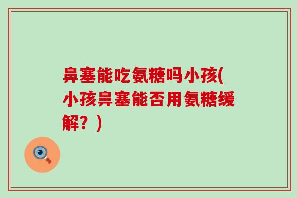 鼻塞能吃氨糖吗小孩(小孩鼻塞能否用氨糖缓解?) 鼻塞能吃氨糖吗小孩(小孩鼻塞能否用氨糖缓解?)