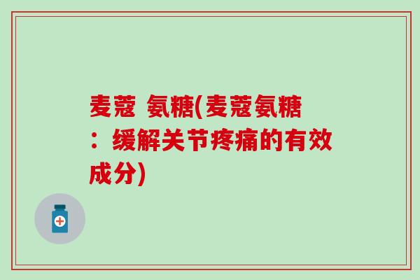 麦蔻 氨糖(麦蔻氨糖：缓解关节的有效成分)
