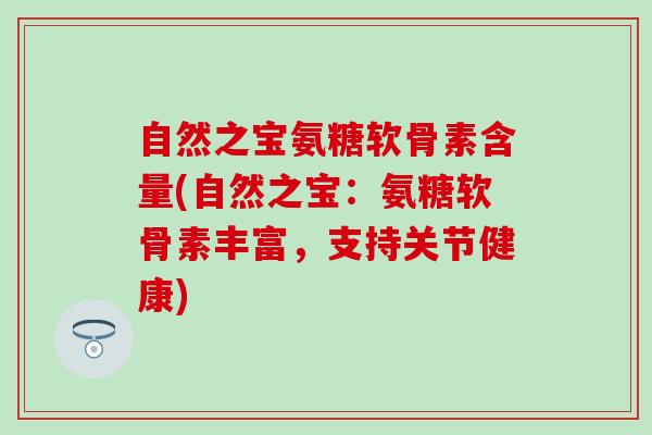 自然之宝氨糖软骨素含量(自然之宝：氨糖软骨素丰富，支持关节健康)